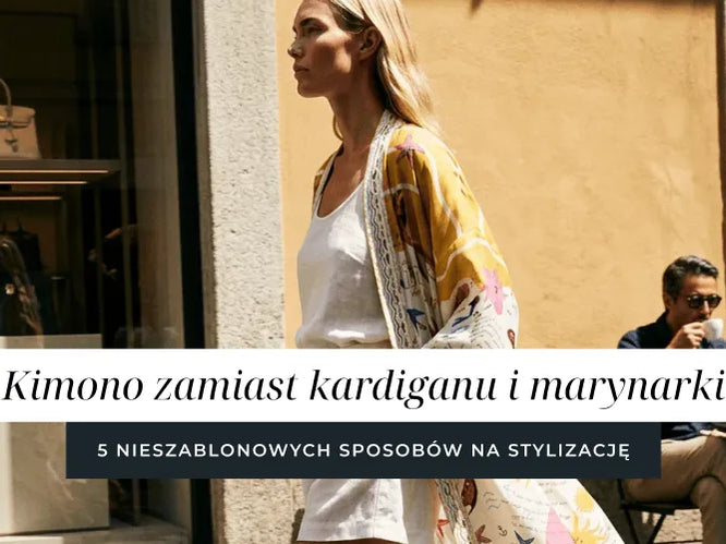 Kimono zamiast kardiganu i marynarki – 5 nieszablonowych sposobów na stylizację.